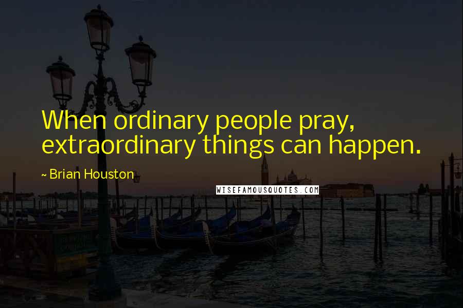 Brian Houston Quotes: When ordinary people pray, extraordinary things can happen.