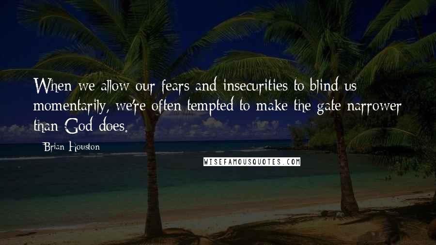 Brian Houston Quotes: When we allow our fears and insecurities to blind us momentarily, we're often tempted to make the gate narrower than God does.