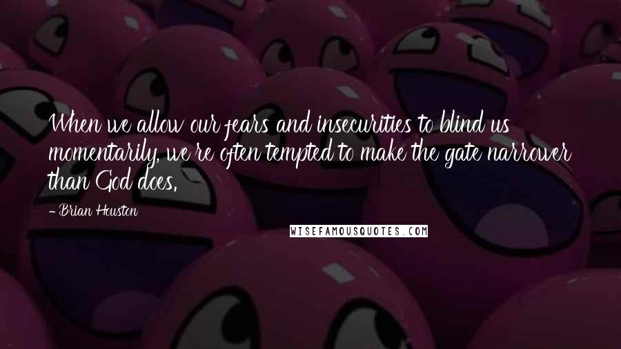 Brian Houston Quotes: When we allow our fears and insecurities to blind us momentarily, we're often tempted to make the gate narrower than God does.