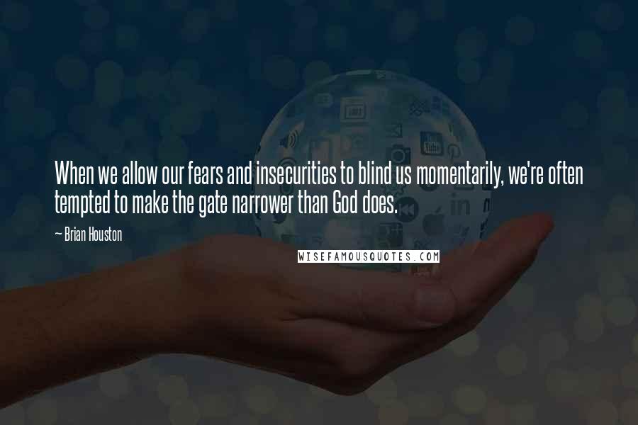 Brian Houston Quotes: When we allow our fears and insecurities to blind us momentarily, we're often tempted to make the gate narrower than God does.