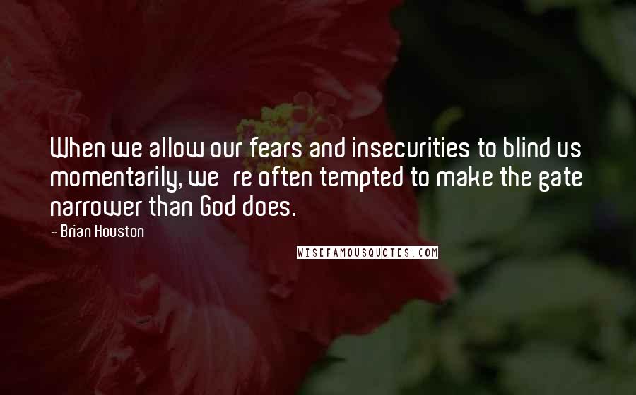 Brian Houston Quotes: When we allow our fears and insecurities to blind us momentarily, we're often tempted to make the gate narrower than God does.