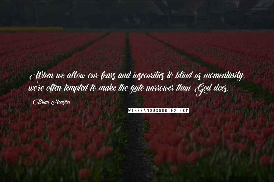 Brian Houston Quotes: When we allow our fears and insecurities to blind us momentarily, we're often tempted to make the gate narrower than God does.