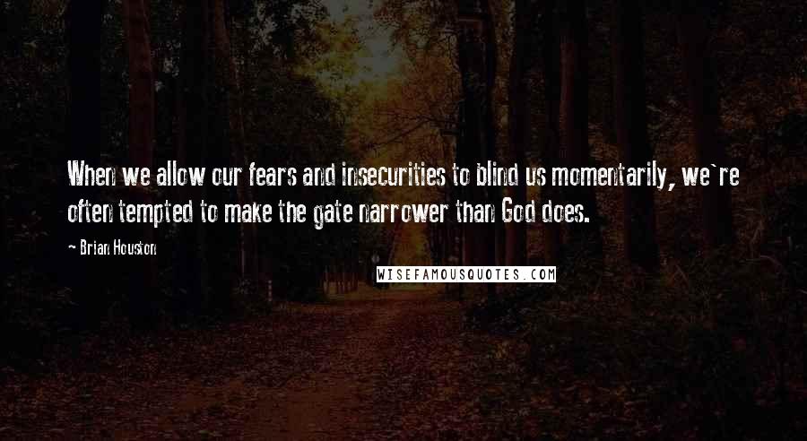 Brian Houston Quotes: When we allow our fears and insecurities to blind us momentarily, we're often tempted to make the gate narrower than God does.