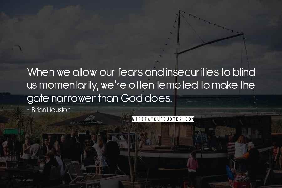 Brian Houston Quotes: When we allow our fears and insecurities to blind us momentarily, we're often tempted to make the gate narrower than God does.