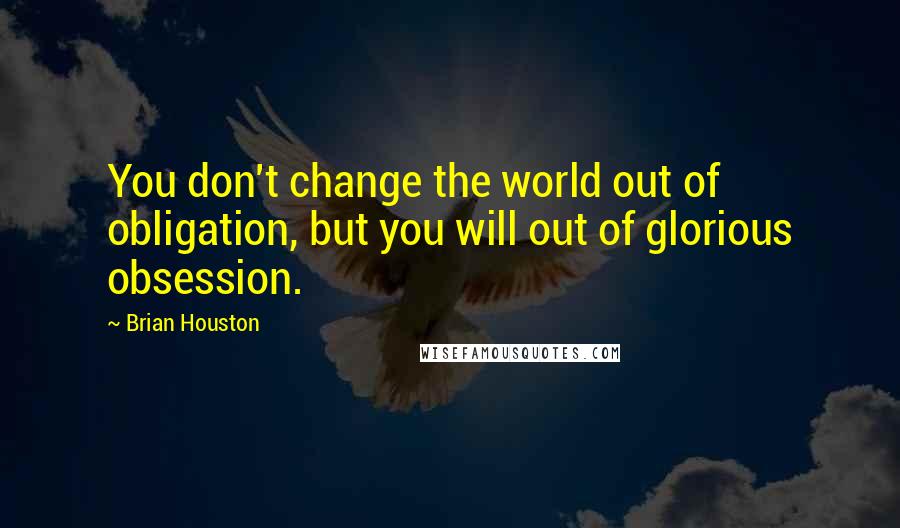 Brian Houston Quotes: You don't change the world out of obligation, but you will out of glorious obsession.