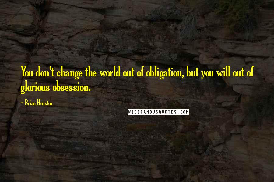 Brian Houston Quotes: You don't change the world out of obligation, but you will out of glorious obsession.