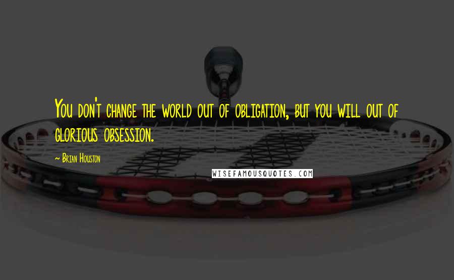 Brian Houston Quotes: You don't change the world out of obligation, but you will out of glorious obsession.