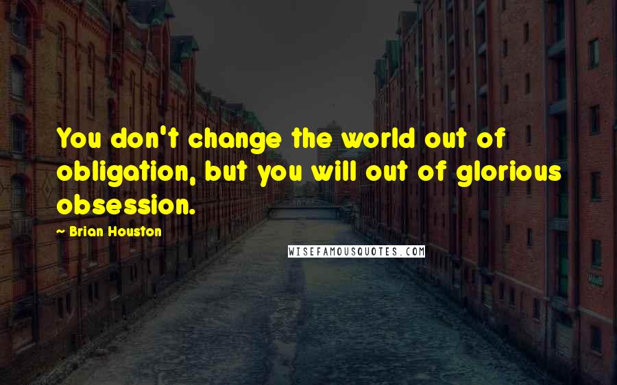 Brian Houston Quotes: You don't change the world out of obligation, but you will out of glorious obsession.