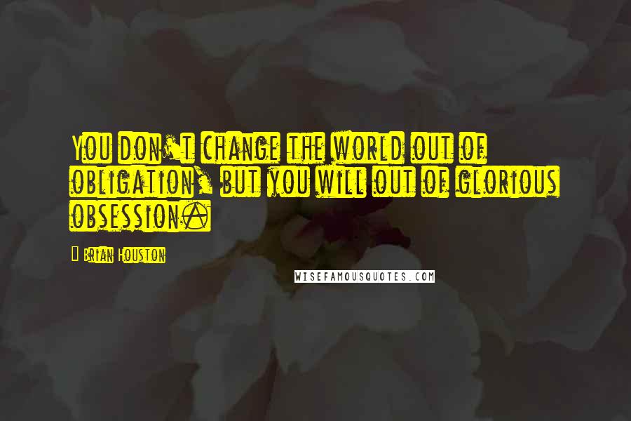 Brian Houston Quotes: You don't change the world out of obligation, but you will out of glorious obsession.