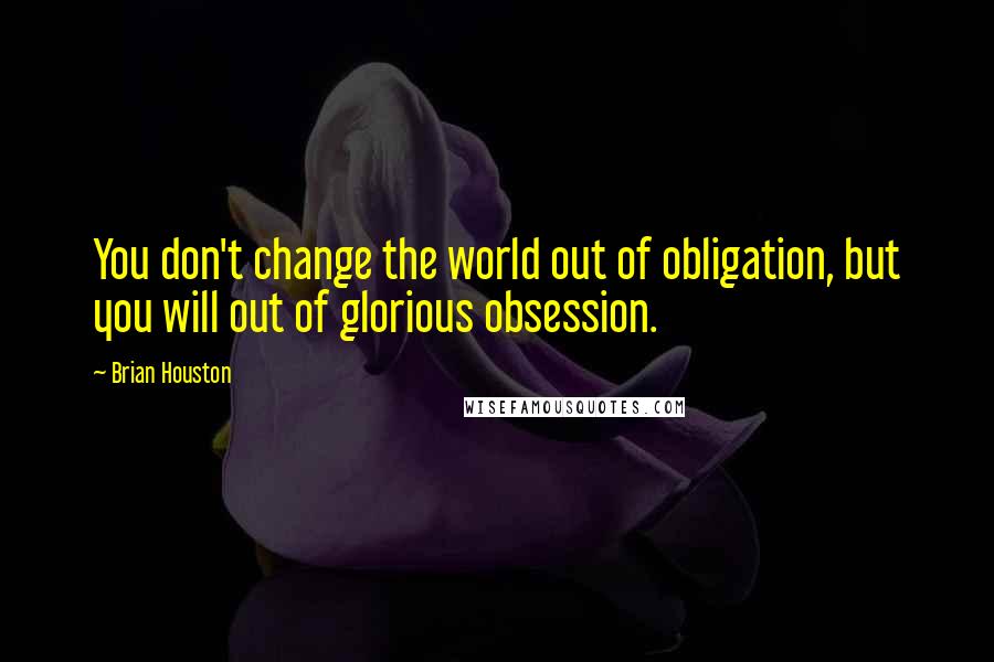 Brian Houston Quotes: You don't change the world out of obligation, but you will out of glorious obsession.