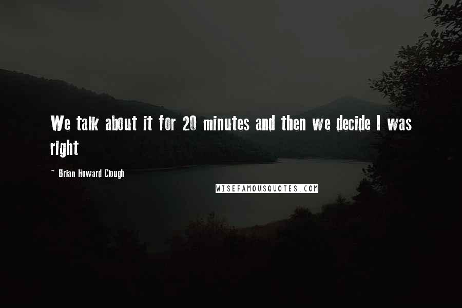 Brian Howard Clough Quotes: We talk about it for 20 minutes and then we decide I was right