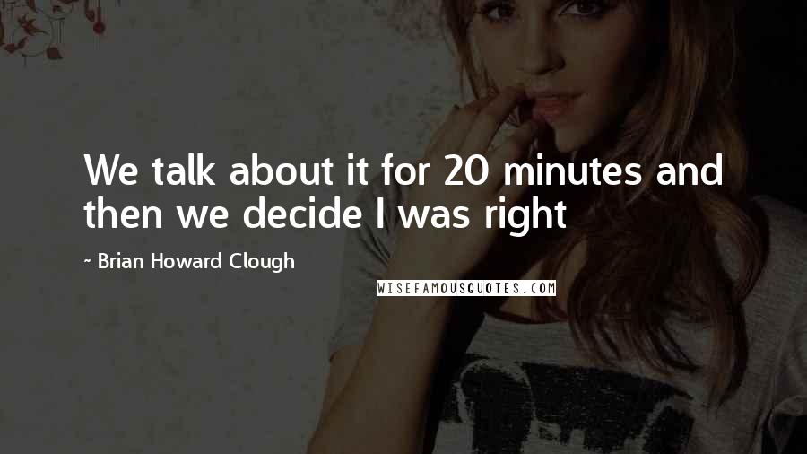 Brian Howard Clough Quotes: We talk about it for 20 minutes and then we decide I was right