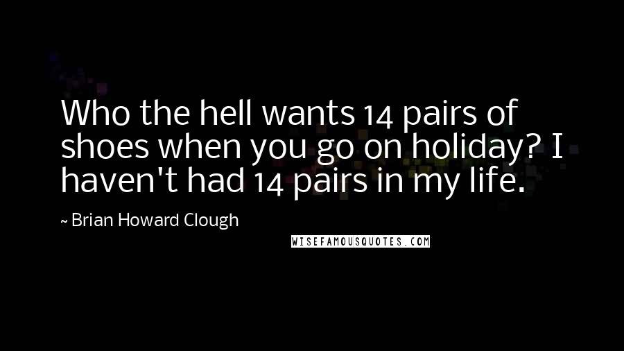 Brian Howard Clough Quotes: Who the hell wants 14 pairs of shoes when you go on holiday? I haven't had 14 pairs in my life.