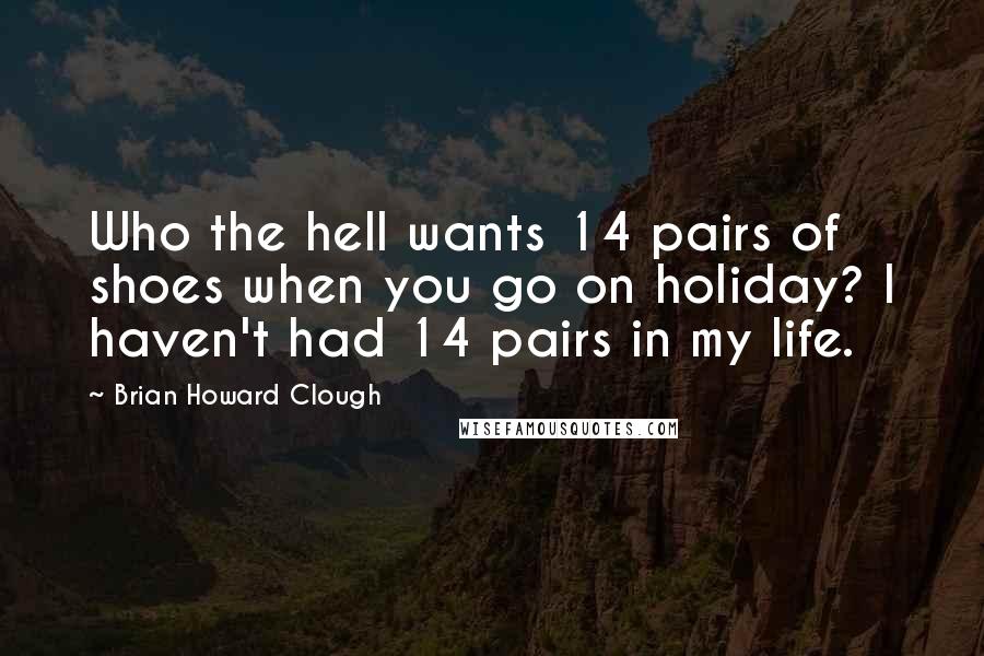 Brian Howard Clough Quotes: Who the hell wants 14 pairs of shoes when you go on holiday? I haven't had 14 pairs in my life.