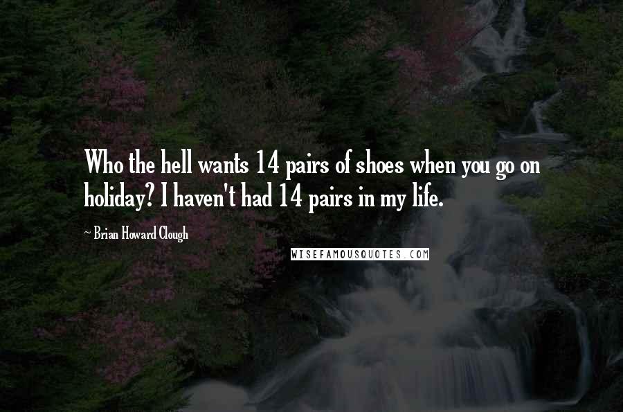 Brian Howard Clough Quotes: Who the hell wants 14 pairs of shoes when you go on holiday? I haven't had 14 pairs in my life.