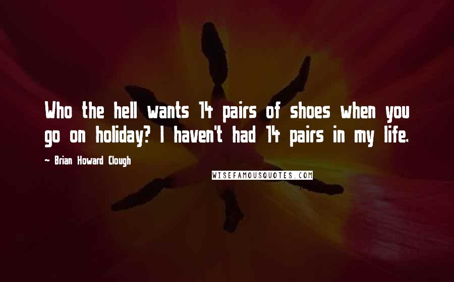 Brian Howard Clough Quotes: Who the hell wants 14 pairs of shoes when you go on holiday? I haven't had 14 pairs in my life.
