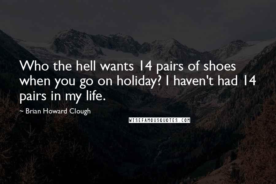 Brian Howard Clough Quotes: Who the hell wants 14 pairs of shoes when you go on holiday? I haven't had 14 pairs in my life.