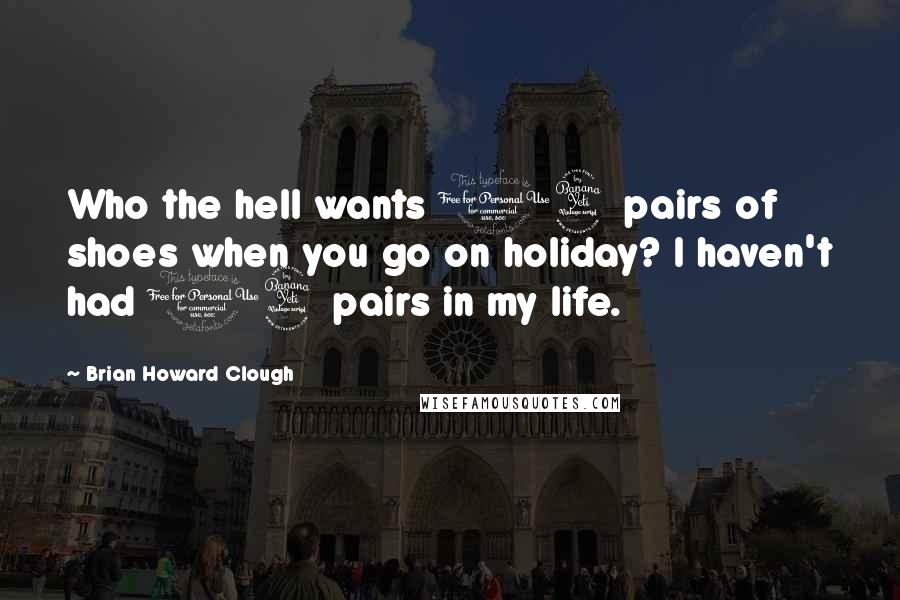 Brian Howard Clough Quotes: Who the hell wants 14 pairs of shoes when you go on holiday? I haven't had 14 pairs in my life.