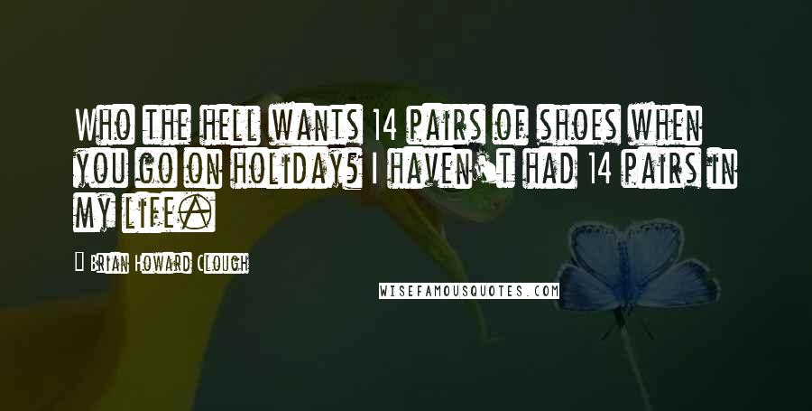 Brian Howard Clough Quotes: Who the hell wants 14 pairs of shoes when you go on holiday? I haven't had 14 pairs in my life.