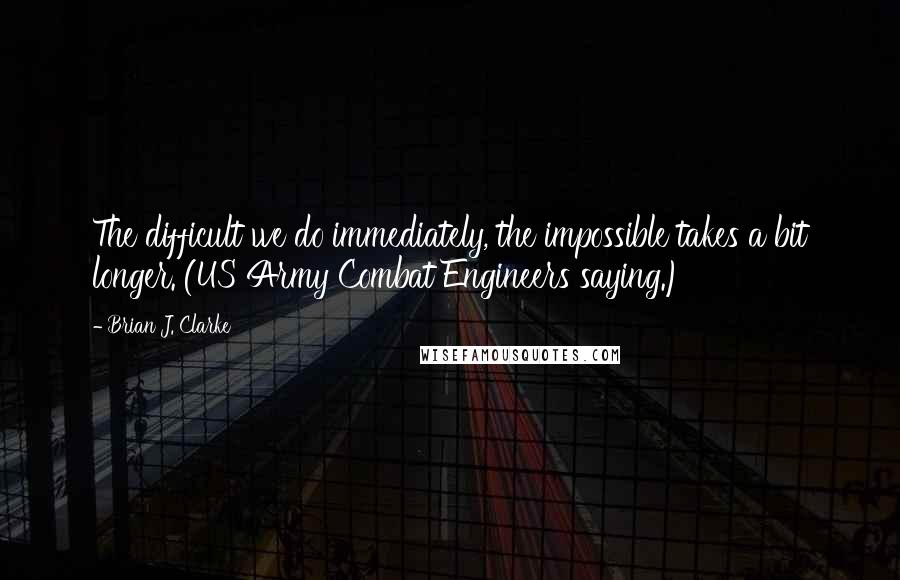 Brian J. Clarke Quotes: The difficult we do immediately, the impossible takes a bit longer. (US Army Combat Engineers saying.)