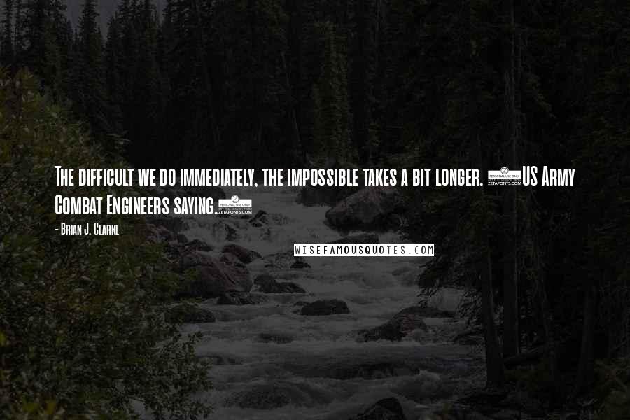 Brian J. Clarke Quotes: The difficult we do immediately, the impossible takes a bit longer. (US Army Combat Engineers saying.)