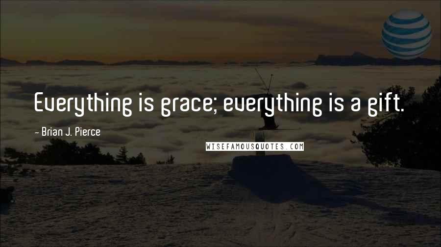 Brian J. Pierce Quotes: Everything is grace; everything is a gift.