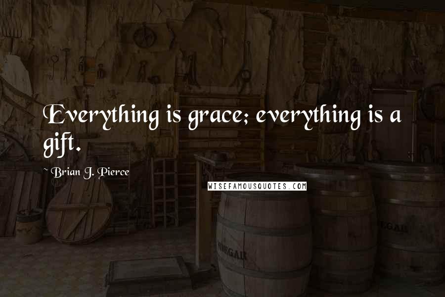 Brian J. Pierce Quotes: Everything is grace; everything is a gift.