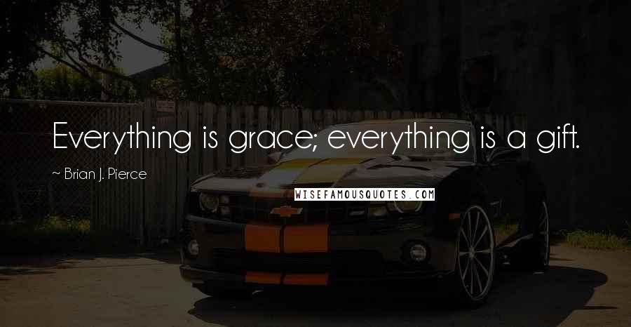 Brian J. Pierce Quotes: Everything is grace; everything is a gift.