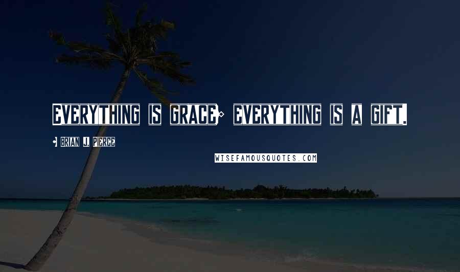 Brian J. Pierce Quotes: Everything is grace; everything is a gift.