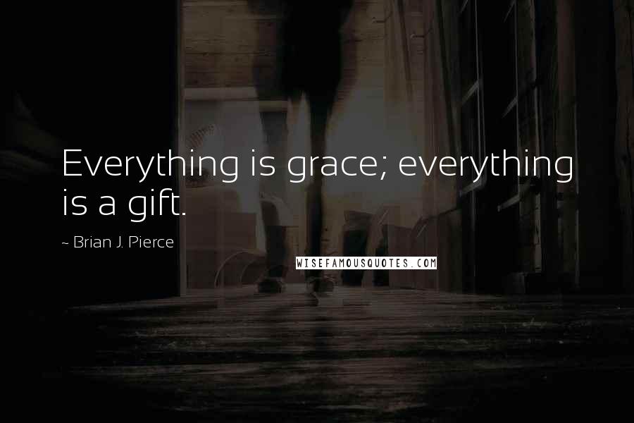 Brian J. Pierce Quotes: Everything is grace; everything is a gift.