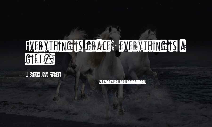 Brian J. Pierce Quotes: Everything is grace; everything is a gift.