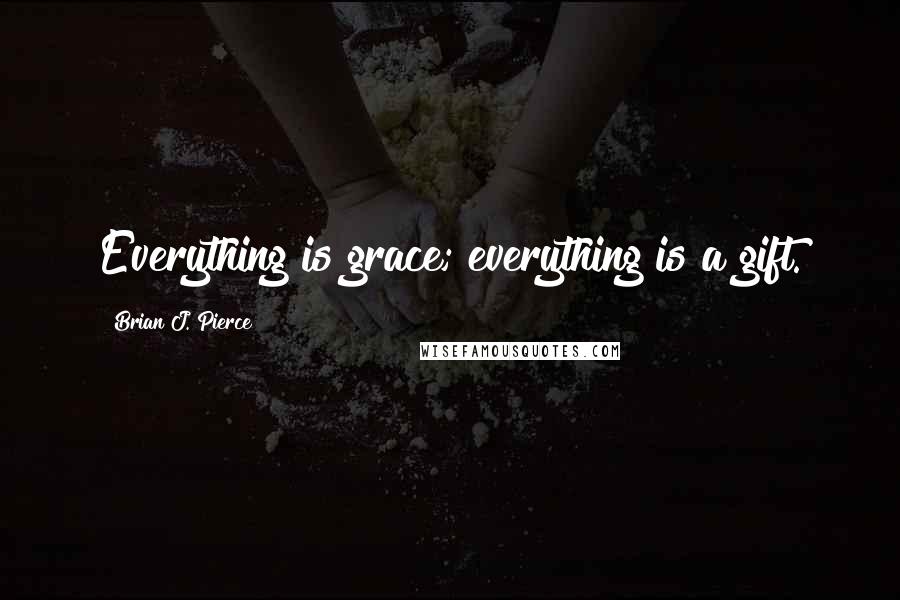 Brian J. Pierce Quotes: Everything is grace; everything is a gift.