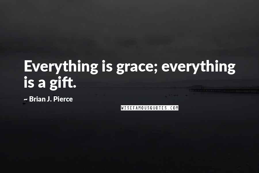 Brian J. Pierce Quotes: Everything is grace; everything is a gift.