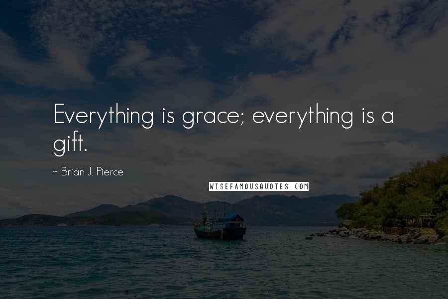 Brian J. Pierce Quotes: Everything is grace; everything is a gift.