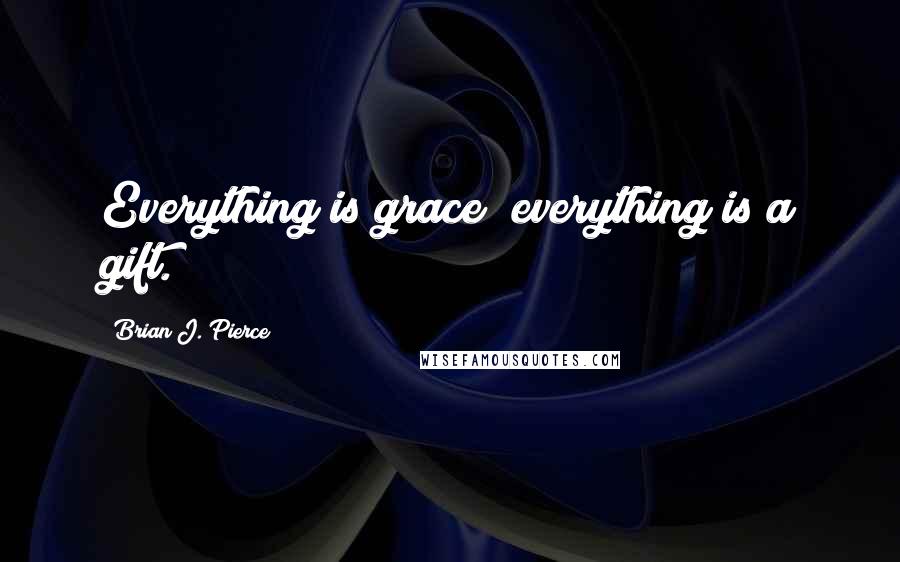 Brian J. Pierce Quotes: Everything is grace; everything is a gift.