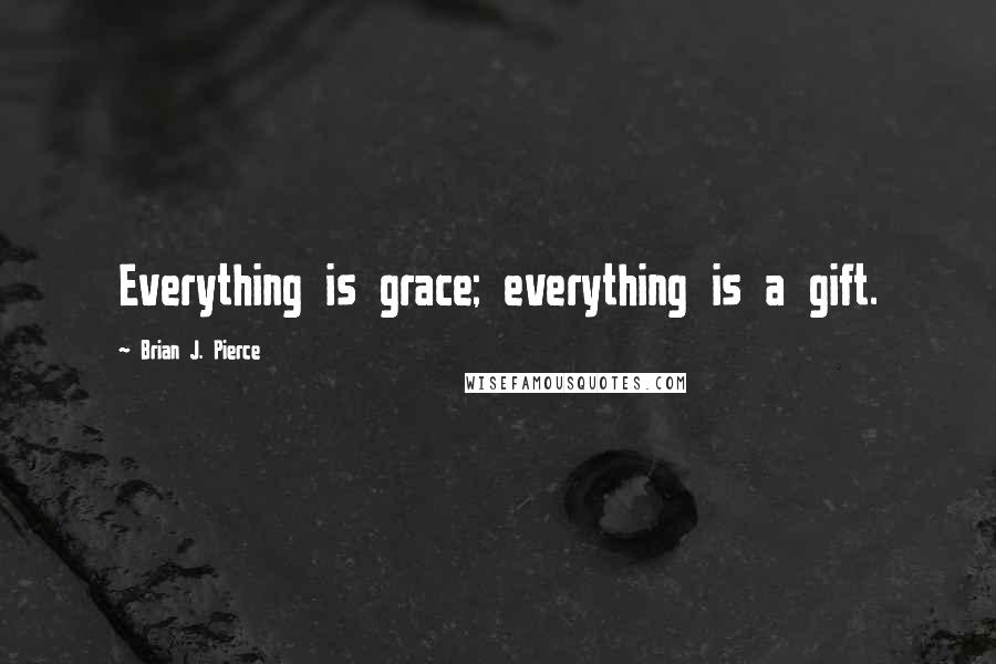 Brian J. Pierce Quotes: Everything is grace; everything is a gift.