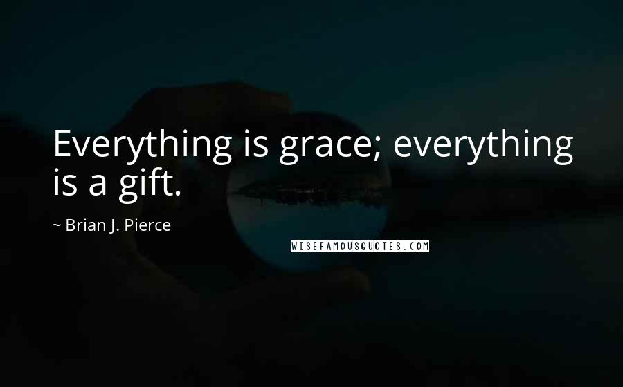 Brian J. Pierce Quotes: Everything is grace; everything is a gift.