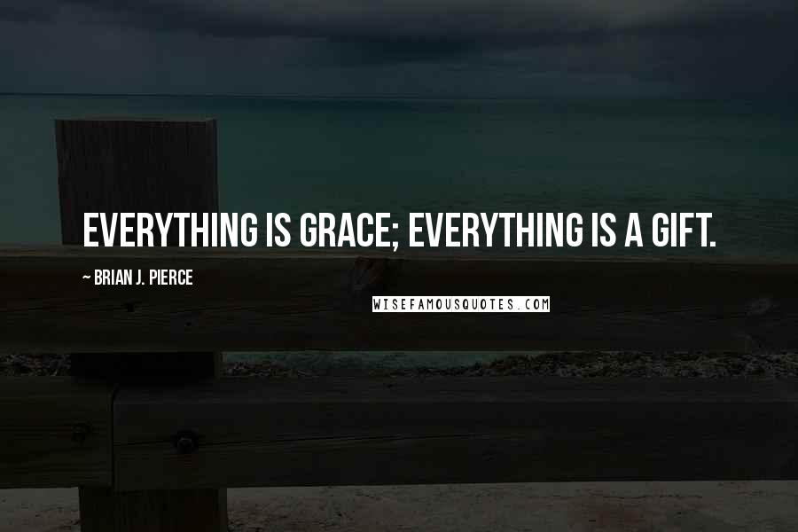 Brian J. Pierce Quotes: Everything is grace; everything is a gift.