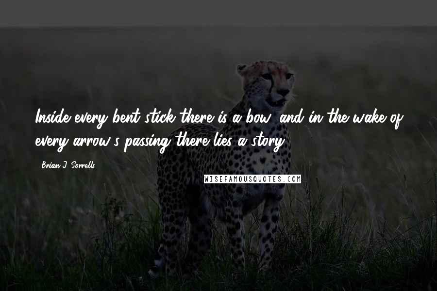 Brian J. Sorrells Quotes: Inside every bent stick there is a bow, and in the wake of every arrow's passing there lies a story.