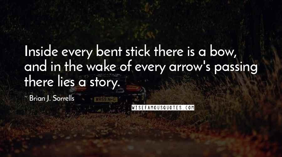 Brian J. Sorrells Quotes: Inside every bent stick there is a bow, and in the wake of every arrow's passing there lies a story.