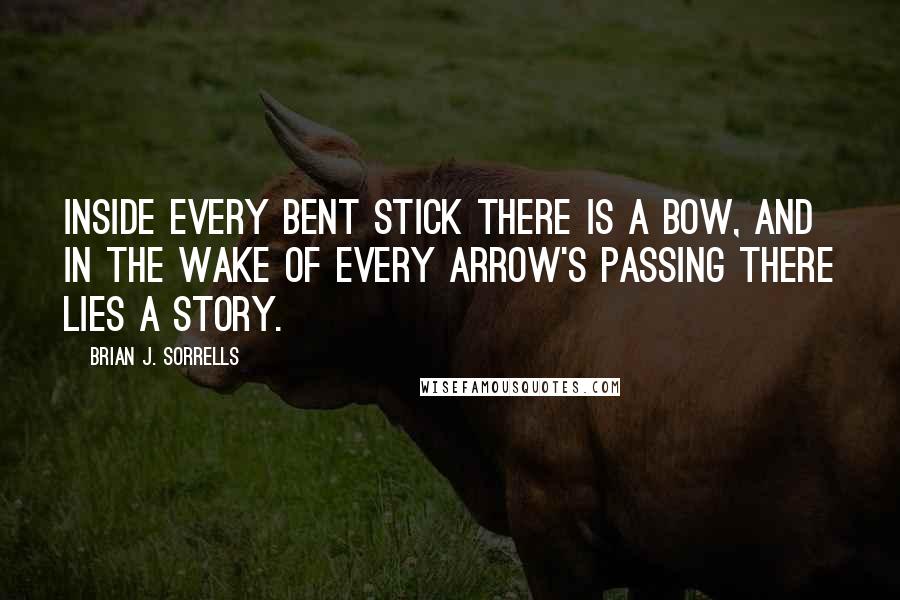 Brian J. Sorrells Quotes: Inside every bent stick there is a bow, and in the wake of every arrow's passing there lies a story.