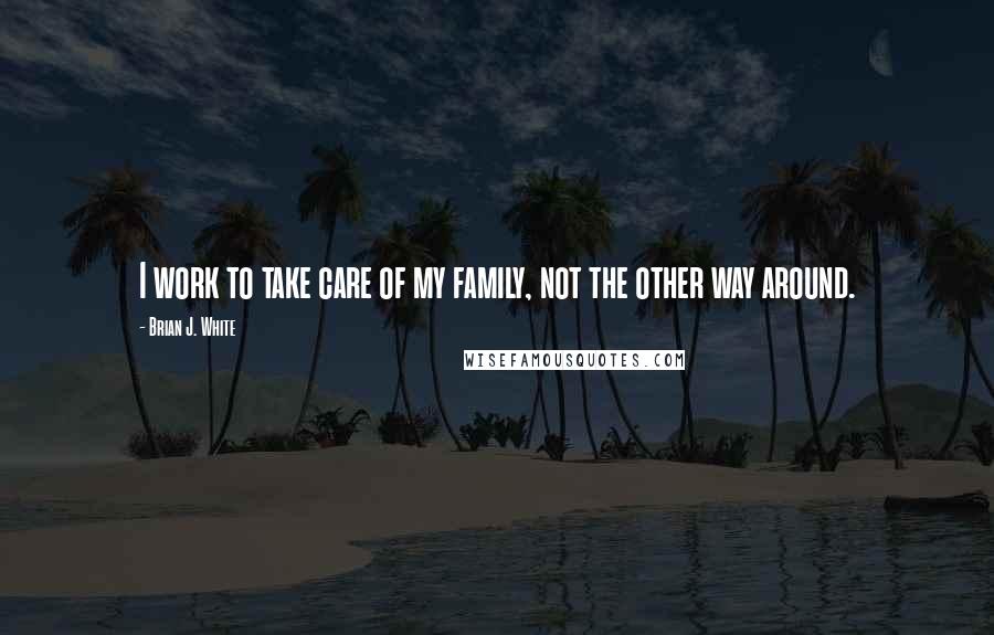 Brian J. White Quotes: I work to take care of my family, not the other way around.