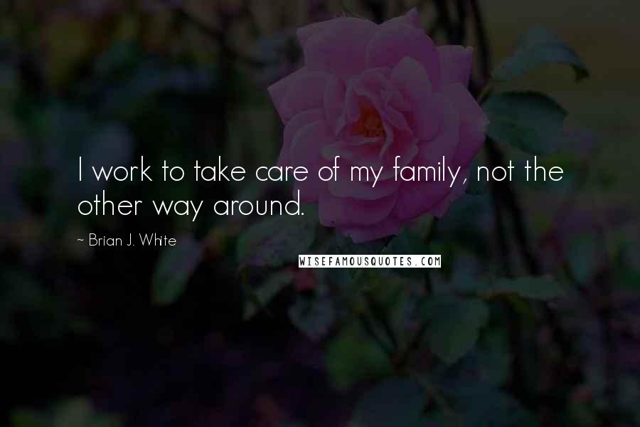 Brian J. White Quotes: I work to take care of my family, not the other way around.