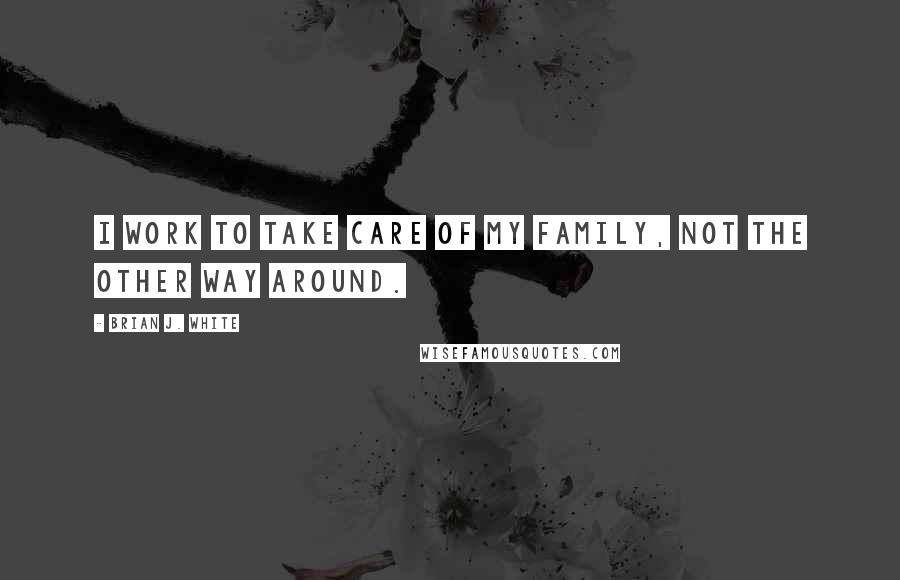 Brian J. White Quotes: I work to take care of my family, not the other way around.