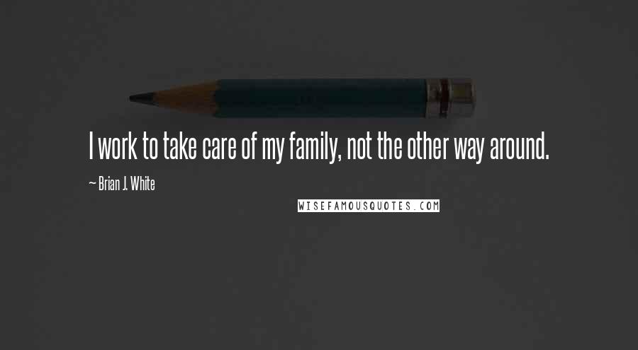 Brian J. White Quotes: I work to take care of my family, not the other way around.