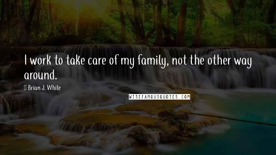 Brian J. White Quotes: I work to take care of my family, not the other way around.