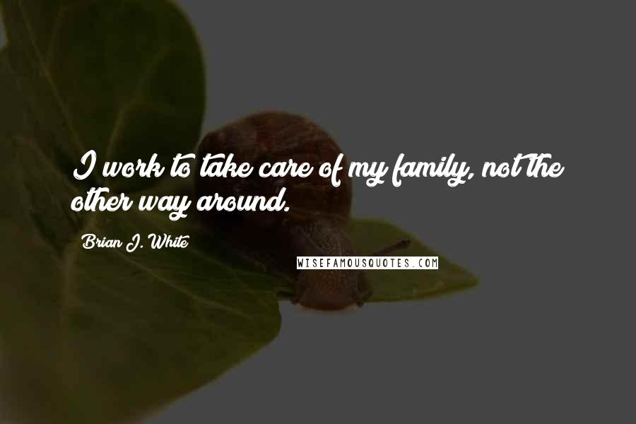 Brian J. White Quotes: I work to take care of my family, not the other way around.