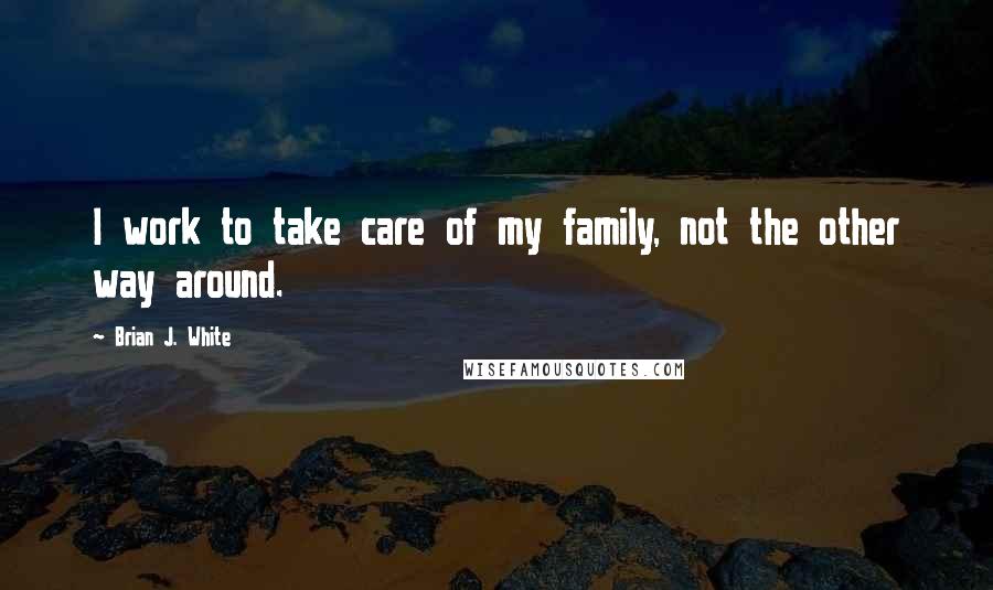 Brian J. White Quotes: I work to take care of my family, not the other way around.