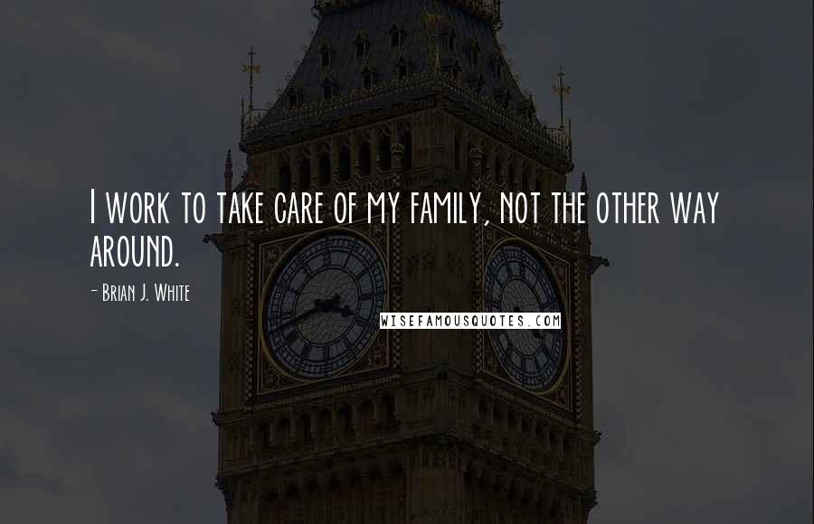 Brian J. White Quotes: I work to take care of my family, not the other way around.