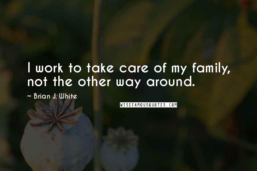 Brian J. White Quotes: I work to take care of my family, not the other way around.